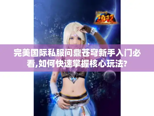 完美国际私服问鼎苍穹新手入门必看,如何快速掌握核心玩法?