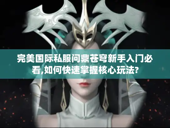 完美国际私服问鼎苍穹新手入门必看,如何快速掌握核心玩法?