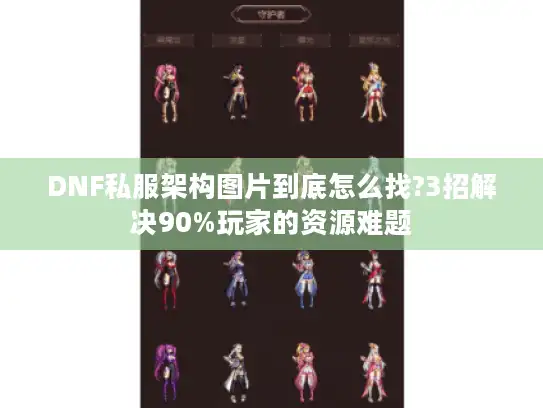DNF私服架构图片到底怎么找?3招解决90%玩家的资源难题 DNF私服架构图片到底怎么找?3招解决90%玩家的资源难题
