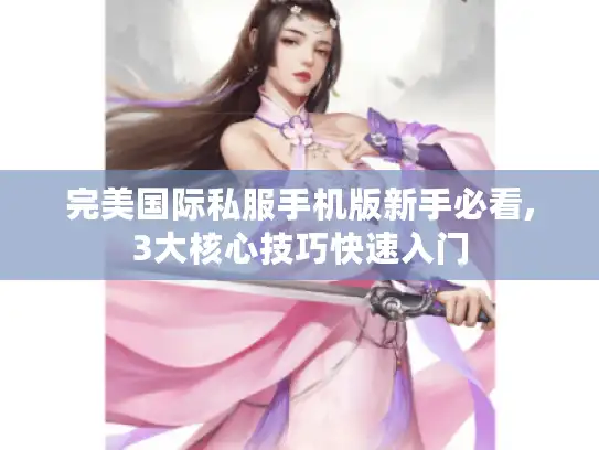 完美国际私服手机版新手必看,3大核心技巧快速入门