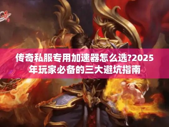 传奇私服专用加速器怎么选?2025年玩家必备的三大避坑指南