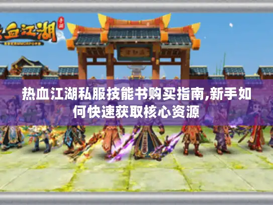 热血江湖私服技能书购买指南,新手如何快速获取核心资源