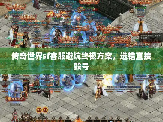 传奇世界sf客服避坑终极方案，选错直接毁号