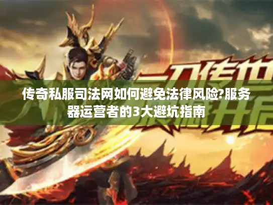 传奇私服司法网如何避免法律风险?服务器运营者的3大避坑指南