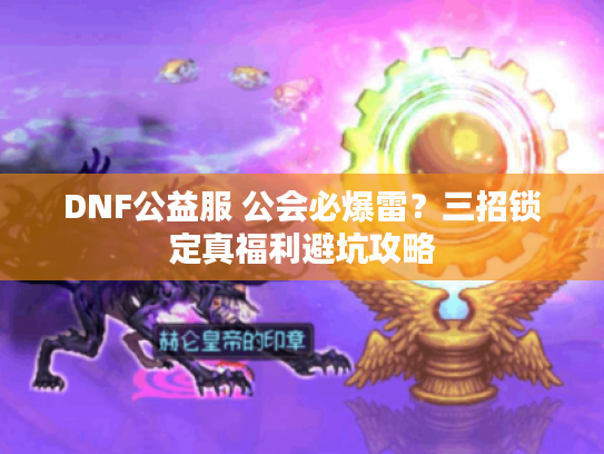 DNF公益服 公会必爆雷?三招锁定真福利避坑攻略 DNF公益服 公会必爆雷?三招锁定真福利避坑攻略