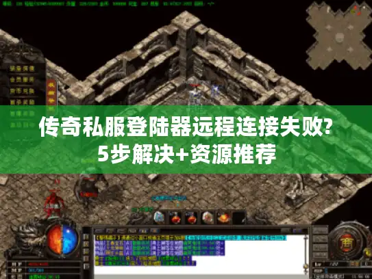 传奇私服登陆器远程连接失败?5步解决+资源推荐