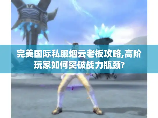 完美国际私服烟云老板攻略,高阶玩家如何突破战力瓶颈?