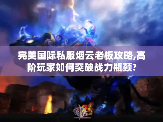 完美国际私服烟云老板攻略,高阶玩家如何突破战力瓶颈?