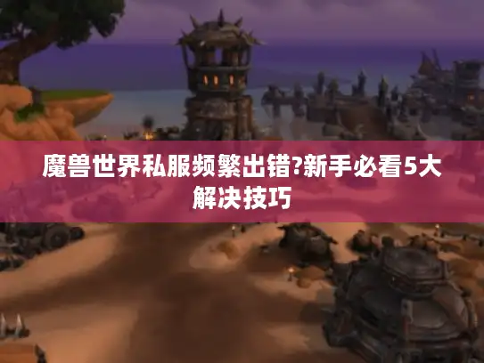 魔兽世界私服频繁出错?新手必看5大解决技巧