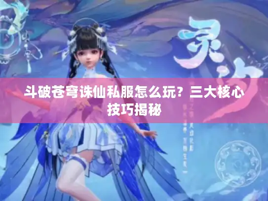 斗破苍穹诛仙私服怎么玩？三大核心技巧揭秘