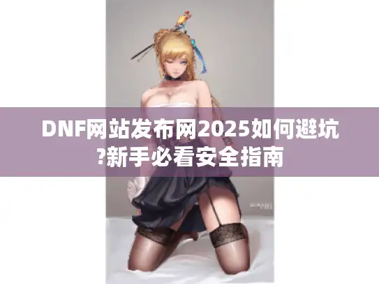 DNF网站发布网2025如何避坑?新手必看安全指南