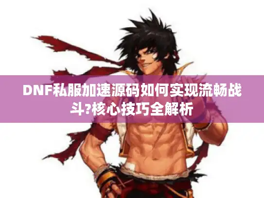 DNF私服加速源码如何实现流畅战斗?核心技巧全解析