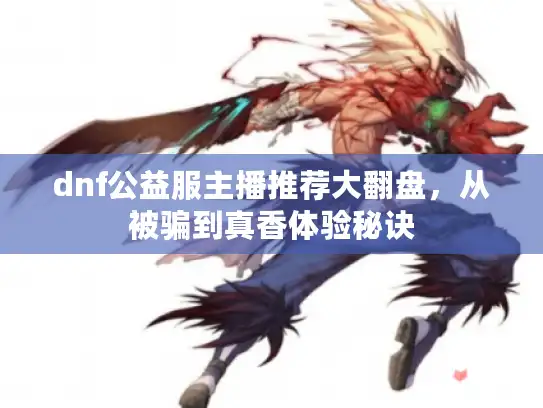 dnf公益服主播推荐大翻盘,从被骗到真香体验秘诀 dnf公益服主播推荐大翻盘,从被骗到真香体验秘诀