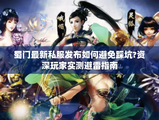 蜀门最新私服发布如何避免踩坑?资深玩家实测避雷指南 蜀门最新私服发布如何避免踩坑?资深玩家实测避雷指南