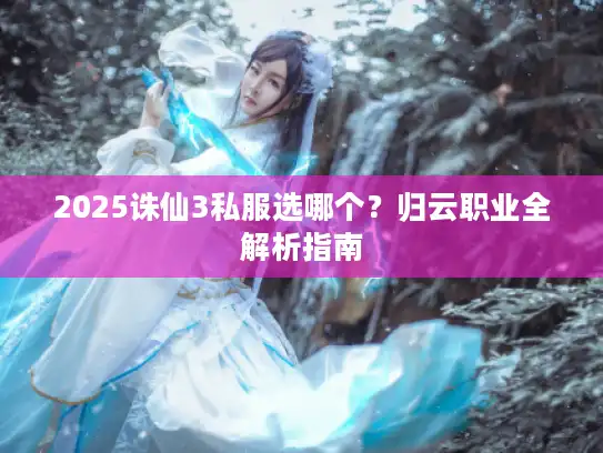 2025诛仙3私服选哪个？归云职业全解析指南