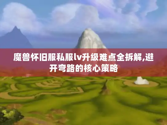 魔兽怀旧服私服lv升级难点全拆解,避开弯路的核心策略