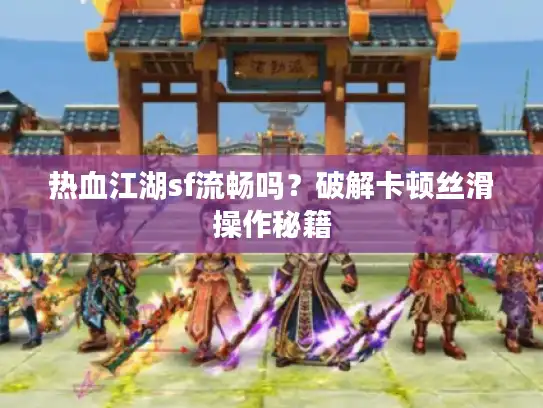 热血江湖sf流畅吗?破解卡顿丝滑操作秘籍 热血江湖sf流畅吗?破解卡顿丝滑操作秘籍