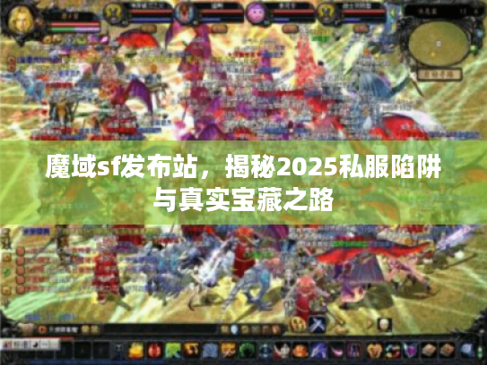 魔域sf发布站，揭秘2025私服陷阱与真实宝藏之路