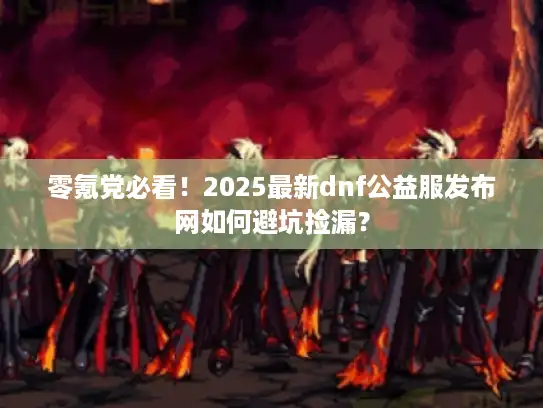 零氪党必看！2025最新dnf公益服发布网如何避坑捡漏？