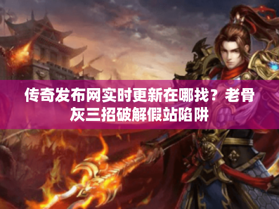 传奇发布网实时更新在哪找?老骨灰三招破解假站陷阱 传奇发布网实时更新在哪找?老骨灰三招破解假站陷阱