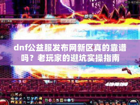 dnf公益服发布网新区真的靠谱吗?老玩家的避坑实操指南 dnf公益服发布网新区真的靠谱吗?老玩家的避坑实操指南