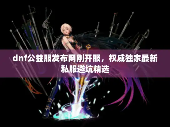 dnf公益服发布网刚开服，权威独家最新私服避坑精选