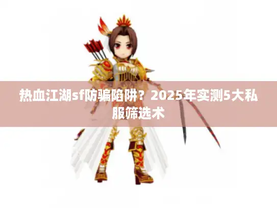 热血江湖sf防骗陷阱?2025年实测5大私服筛选术 热血江湖sf防骗陷阱?2025年实测5大私服筛选术