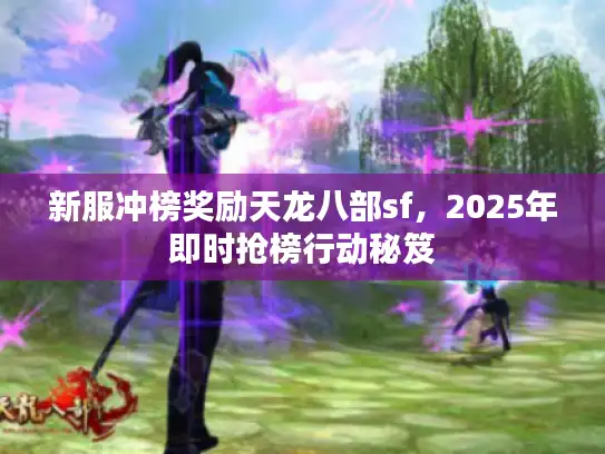 新服冲榜奖励天龙八部sf,2025年即时抢榜行动秘笈 新服冲榜奖励天龙八部sf,2025年即时抢榜行动秘笈
