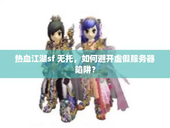 热血江湖sf 无托，如何避开虚假服务器陷阱？