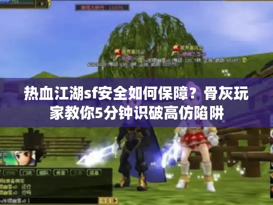 热血江湖sf安全如何保障？骨灰玩家教你5分钟识破高仿陷阱