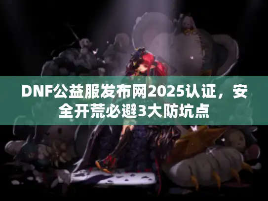 DNF公益服发布网2025认证,安全开荒必避3大防坑点 DNF公益服发布网2025认证,安全开荒必避3大防坑点
