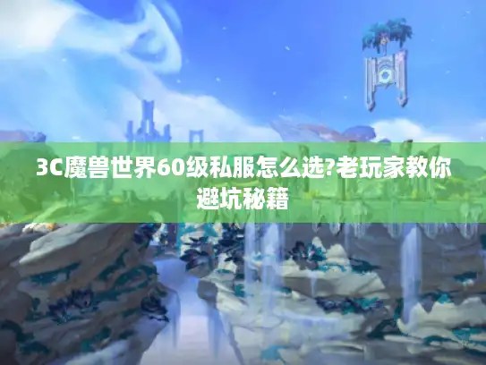 3C魔兽世界60级私服怎么选?老玩家教你避坑秘籍