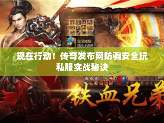 现在行动！传奇发布网防骗安全玩私服实战秘诀