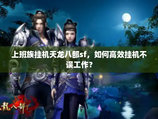 上班族挂机天龙八部sf，如何高效挂机不误工作？