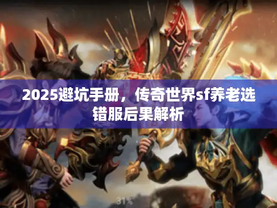 2025避坑手册，传奇世界sf养老选错服后果解析