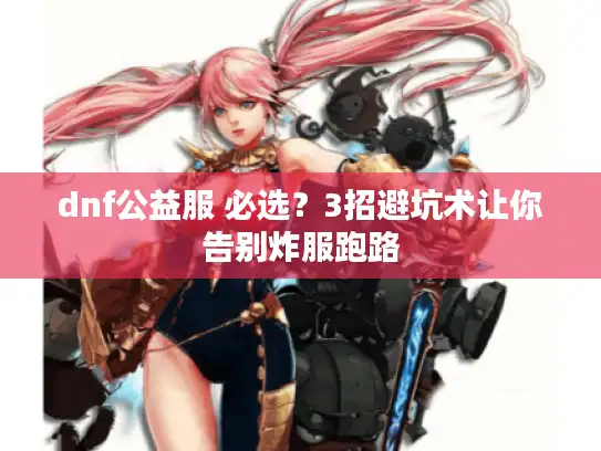 dnf公益服 必选?3招避坑术让你告别炸服跑路 dnf公益服 必选?3招避坑术让你告别炸服跑路