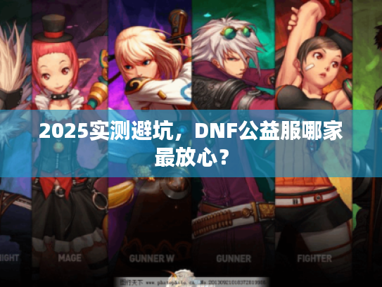 2025实测避坑,DNF公益服哪家最放心? 2025实测避坑,DNF公益服哪家最放心?