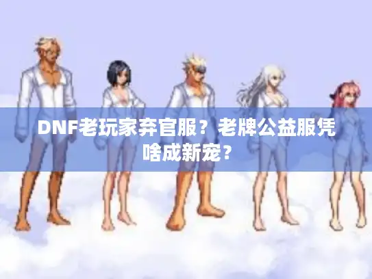 DNF老玩家弃官服？老牌公益服凭啥成新宠？