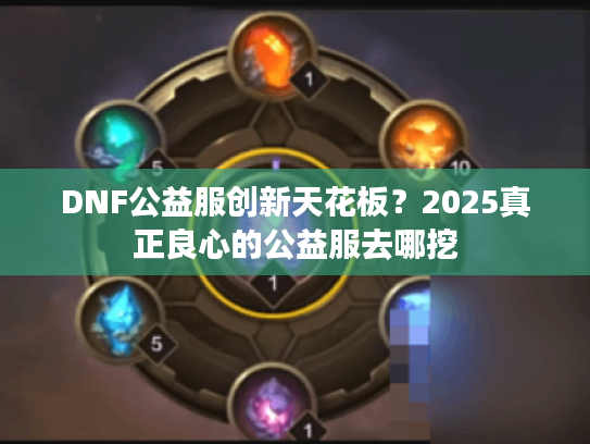 DNF公益服创新天花板?2025真正良心的公益服去哪挖 DNF公益服创新天花板?2025真正良心的公益服去哪挖