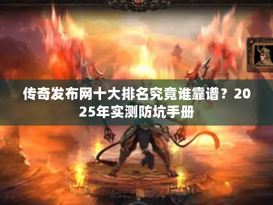 传奇发布网十大排名究竟谁靠谱？2025年实测防坑手册