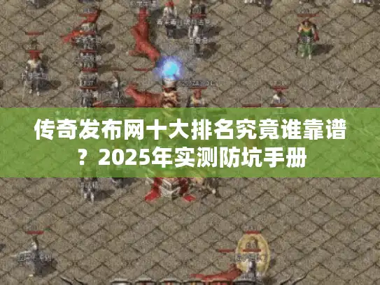 传奇发布网十大排名究竟谁靠谱？2025年实测防坑手册