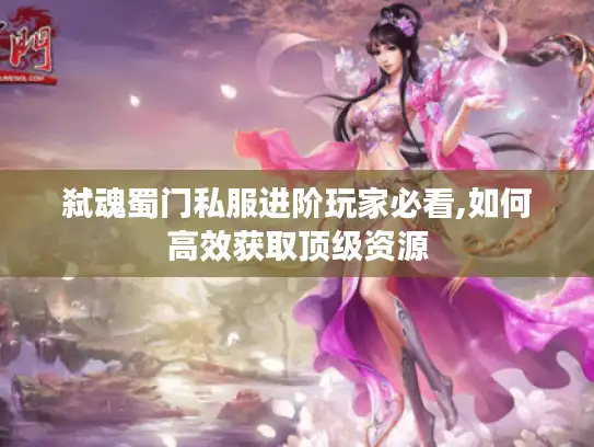 弑魂蜀门私服进阶玩家必看,如何高效获取顶级资源