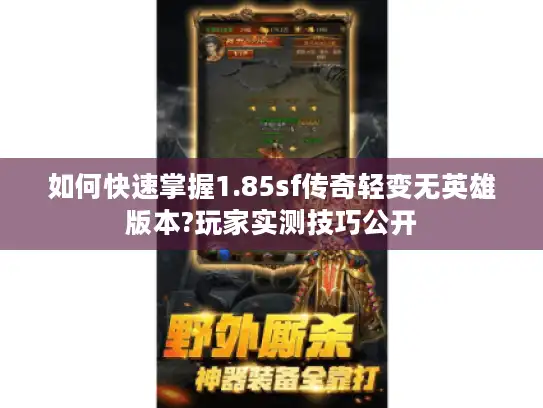 如何快速掌握1.85sf传奇轻变无英雄版本?玩家实测技巧公开 如何快速掌握1.85sf传奇轻变无英雄版本?玩家实测技巧公开