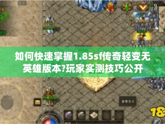 如何快速掌握1.85sf传奇轻变无英雄版本?玩家实测技巧公开 如何快速掌握1.85sf传奇轻变无英雄版本?玩家实测技巧公开