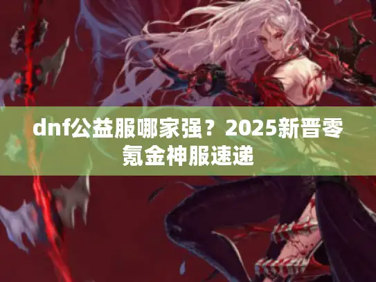 dnf公益服哪家强?2025新晋零氪金神服速递 dnf公益服哪家强?2025新晋零氪金神服速递