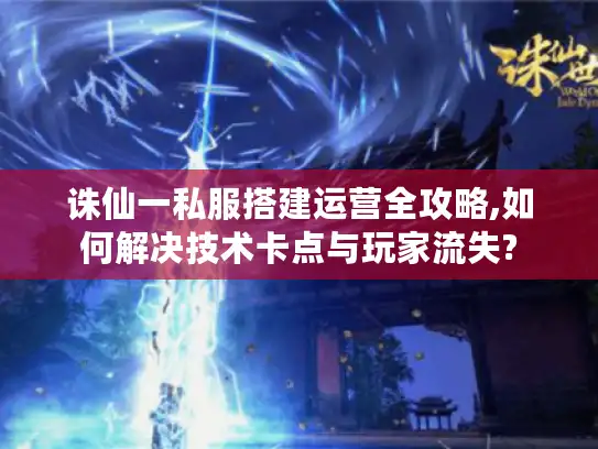 诛仙一私服搭建运营全攻略,如何解决技术卡点与玩家流失? 诛仙一私服搭建运营全攻略,如何解决技术卡点与玩家流失?