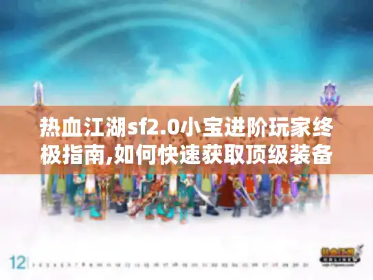 热血江湖sf2.0小宝进阶玩家终极指南,如何快速获取顶级装备 热血江湖sf2.0小宝进阶玩家终极指南,如何快速获取顶级装备