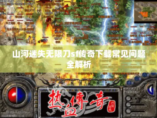 山河迷失无限刀sf传奇下载常见问题全解析 山河迷失无限刀sf传奇下载常见问题全解析