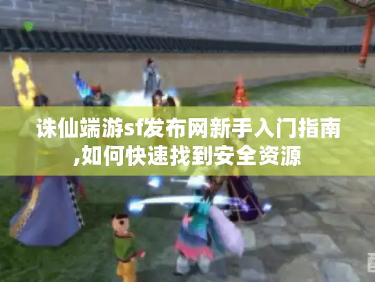 诛仙端游sf发布网新手入门指南,如何快速找到安全资源