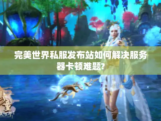 完美世界私服发布站如何解决服务器卡顿难题?